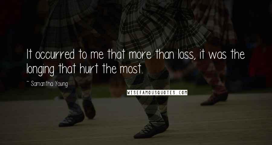 Samantha Young quotes: It occurred to me that more than loss, it was the longing that hurt the most. Samantha Young quotes: It occurred to me that more than loss, it was the longing that hurt the most.