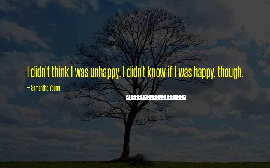 Samantha Young quotes: I didn't think I was unhappy. I didn't know if I was happy, though.