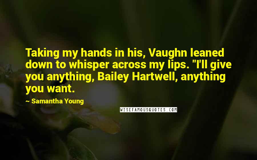 Samantha Young quotes: Taking my hands in his, Vaughn leaned down to whisper across my lips. "I'll give you anything, Bailey Hartwell, anything you want. Samantha Young quotes: Taking my hands in his, Vaughn leaned down to whisper across my lips. "I'll give you anything, Bailey Hartwell, anything you want.