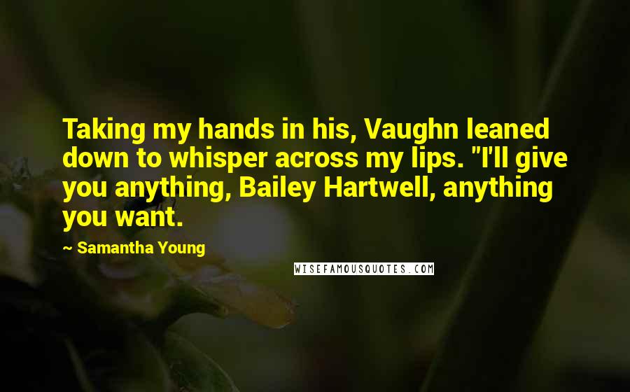 Samantha Young quotes: Taking my hands in his, Vaughn leaned down to whisper across my lips. "I'll give you anything, Bailey Hartwell, anything you want.