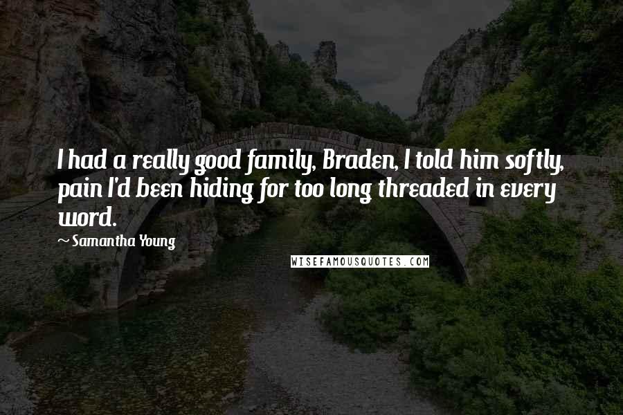 Samantha Young quotes: I had a really good family, Braden, I told him softly, pain I'd been hiding for too long threaded in every word. Samantha Young quotes: I had a really good family, Braden, I told him softly, pain I'd been hiding for too long threaded in every word.
