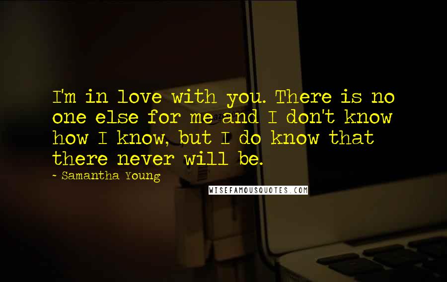 Samantha Young quotes: I'm in love with you. There is no one else for me and I don't know how I know, but I do know that there never will be. Samantha Young quotes: I'm in love with you. There is no one else for me and I don't know how I know, but I do know that there never will be.