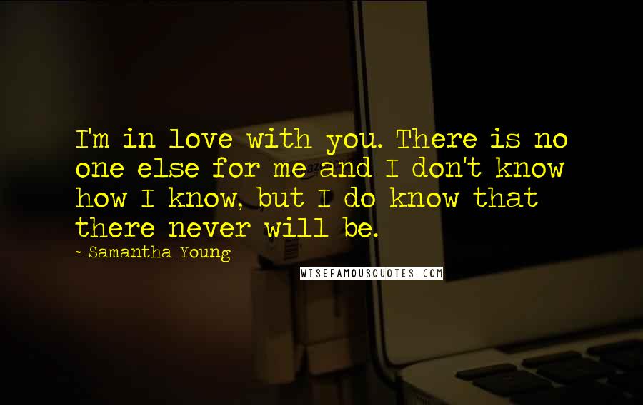 Samantha Young quotes: I'm in love with you. There is no one else for me and I don't know how I know, but I do know that there never will be.