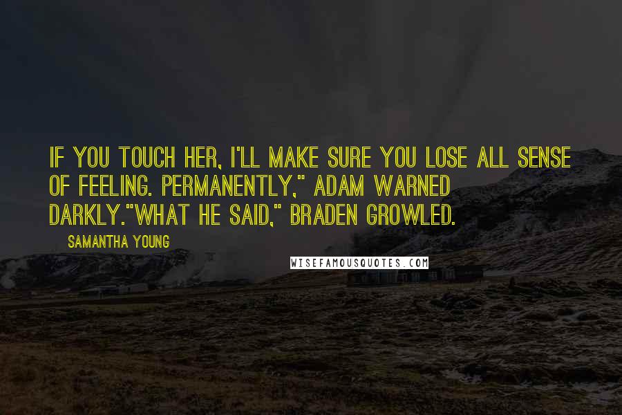 Samantha Young quotes: If you touch her, I'll make sure you lose all sense of feeling. Permanently," Adam warned darkly."What he said," Braden growled. Samantha Young quotes: If you touch her, I'll make sure you lose all sense of feeling. Permanently," Adam warned darkly."What he said," Braden growled.