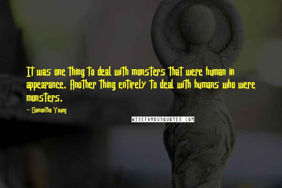 Samantha Young quotes: It was one thing to deal with monsters that were human in appearance. Another thing entirely to deal with humans who were monsters. Samantha Young quotes: It was one thing to deal with monsters that were human in appearance. Another thing entirely to deal with humans who were monsters.