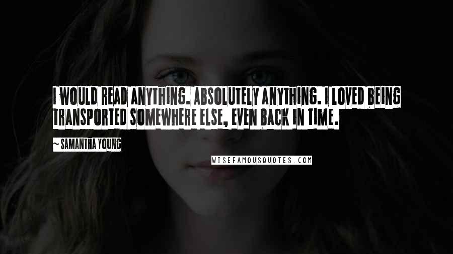 Samantha Young quotes: I would read anything. Absolutely anything. I loved being transported somewhere else, even back in time. Samantha Young quotes: I would read anything. Absolutely anything. I loved being transported somewhere else, even back in time.