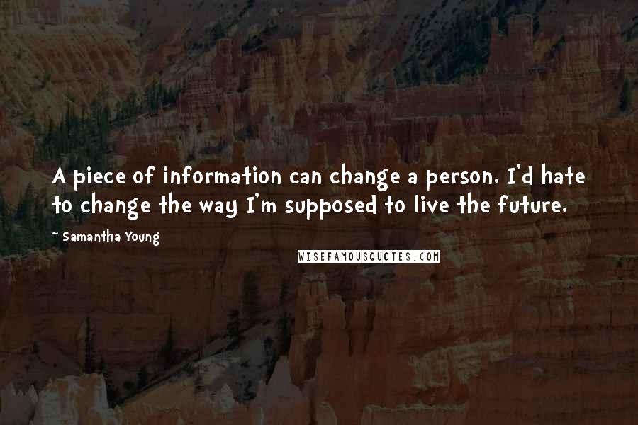 Samantha Young quotes: A piece of information can change a person. I'd hate to change the way I'm supposed to live the future. Samantha Young quotes: A piece of information can change a person. I'd hate to change the way I'm supposed to live the future.
