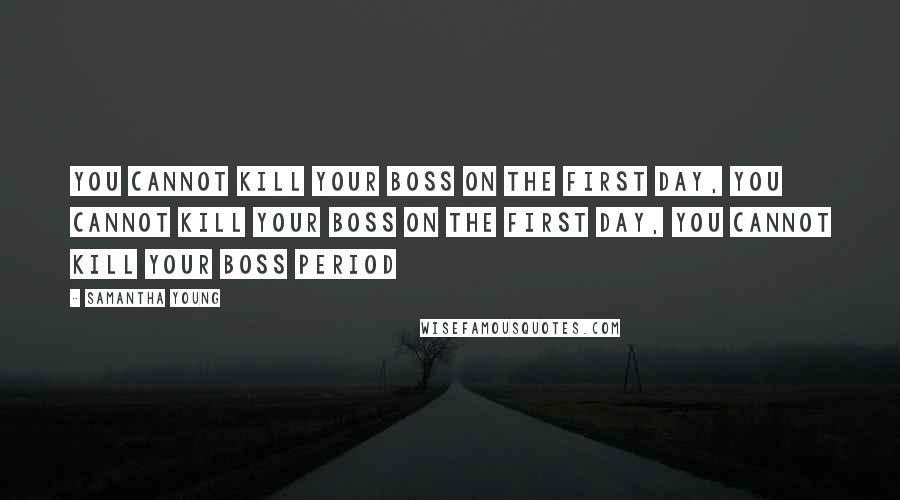 Samantha Young quotes: You cannot kill your boss on the first day, you cannot kill your boss on the first day, you cannot kill your boss period Samantha Young quotes: You cannot kill your boss on the first day, you cannot kill your boss on the first day, you cannot kill your boss period