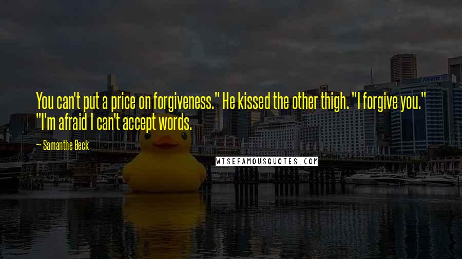 Samanthe Beck quotes: You can't put a price on forgiveness." He kissed the other thigh. "I forgive you." "I'm afraid I can't accept words.