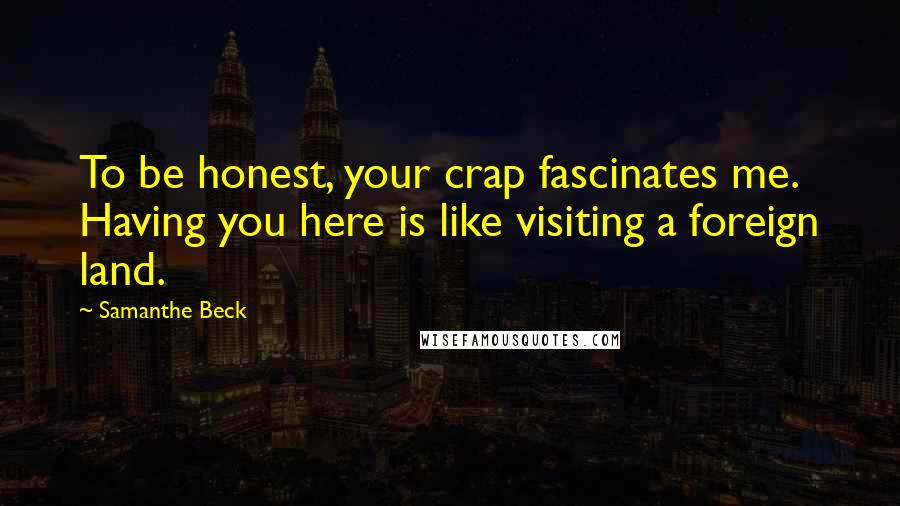Samanthe Beck quotes: To be honest, your crap fascinates me. Having you here is like visiting a foreign land.