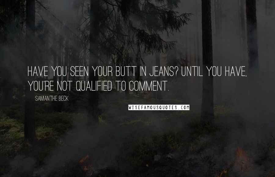 Samanthe Beck quotes: Have you seen your butt in jeans? Until you have, you're not qualified to comment.