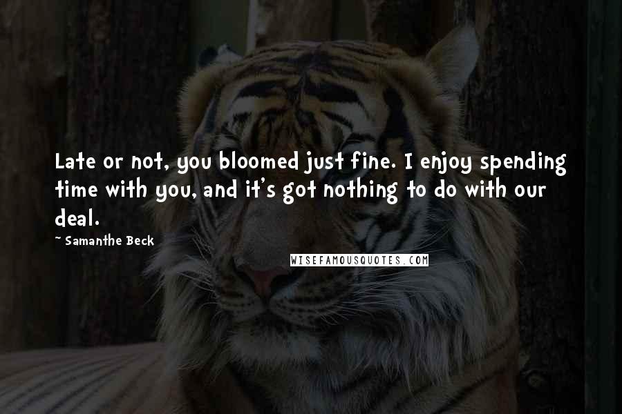 Samanthe Beck quotes: Late or not, you bloomed just fine. I enjoy spending time with you, and it's got nothing to do with our deal.