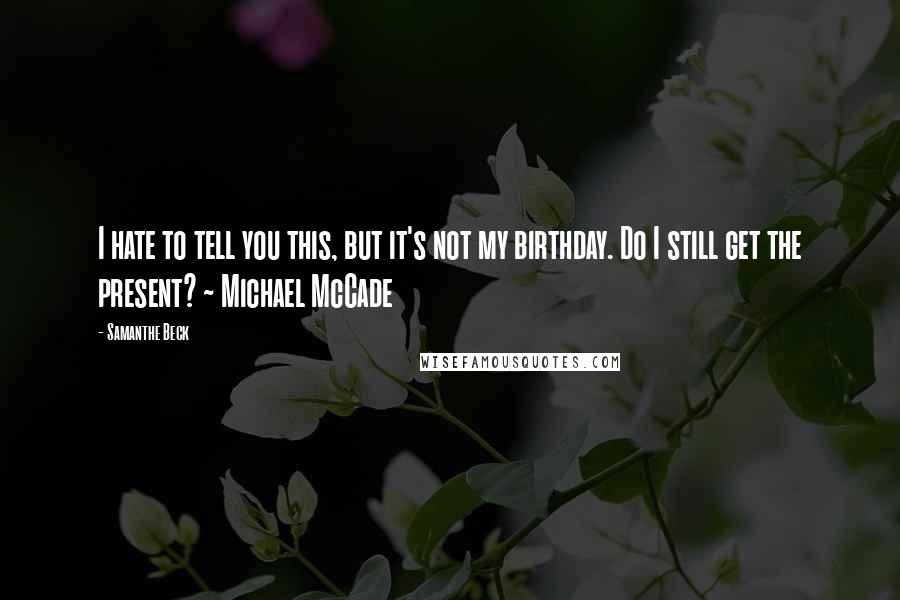 Samanthe Beck quotes: I hate to tell you this, but it's not my birthday. Do I still get the present? ~ Michael McCade