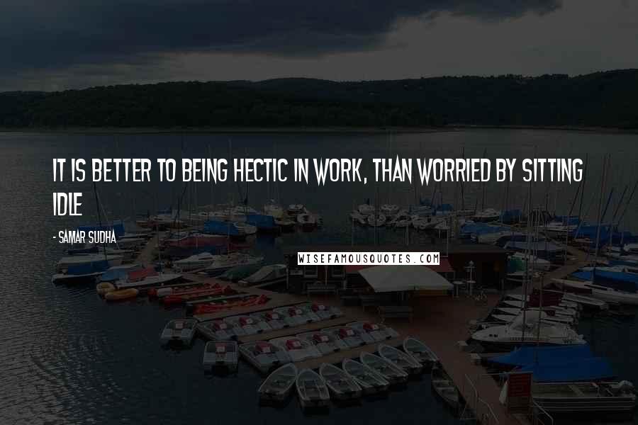 Samar Sudha quotes: It is better to being hectic in work, than worried by sitting idle