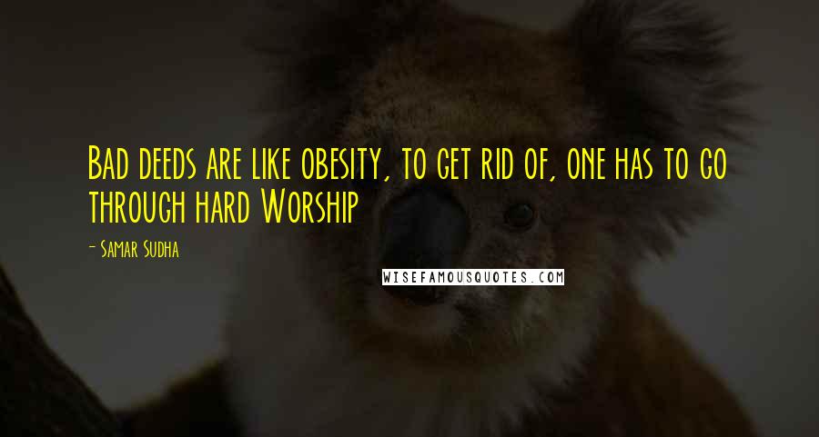 Samar Sudha quotes: Bad deeds are like obesity, to get rid of, one has to go through hard Worship