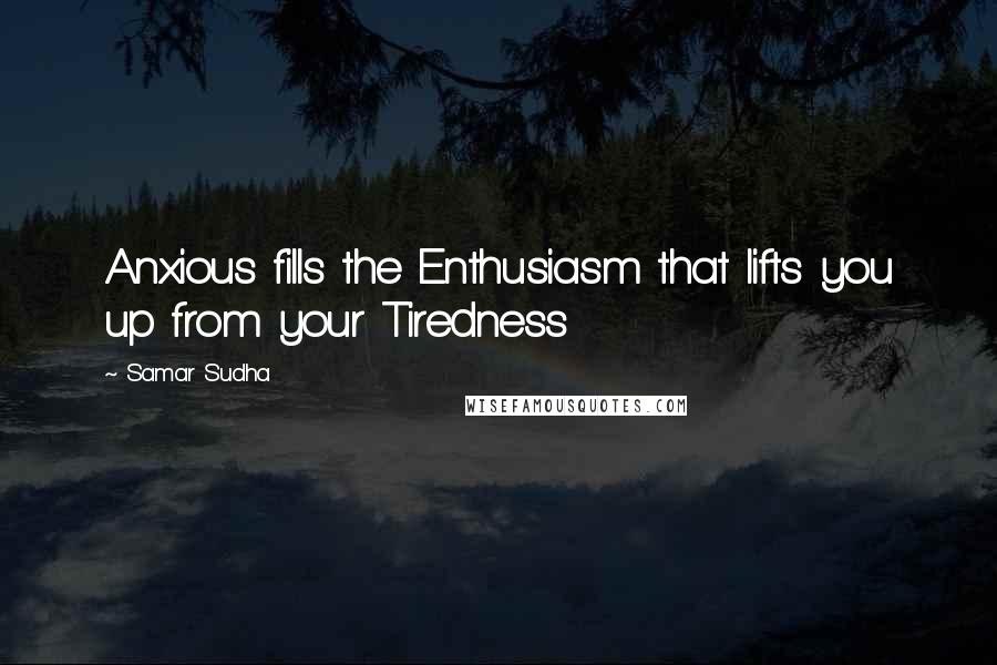 Samar Sudha quotes: Anxious fills the Enthusiasm that lifts you up from your Tiredness