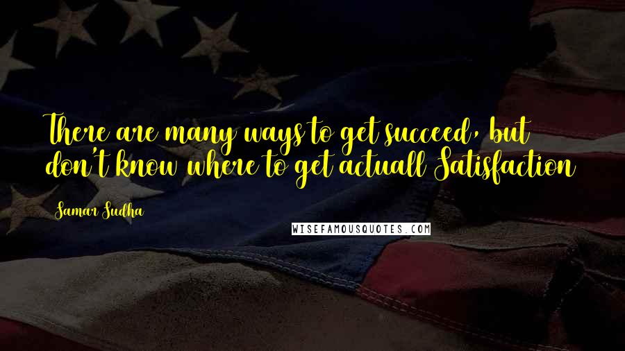 Samar Sudha quotes: There are many ways to get succeed, but don't know where to get actuall Satisfaction