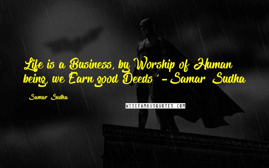 Samar Sudha quotes: Life is a Business, by Worship of Human being, we Earn good Deeds' -Samar Sudha