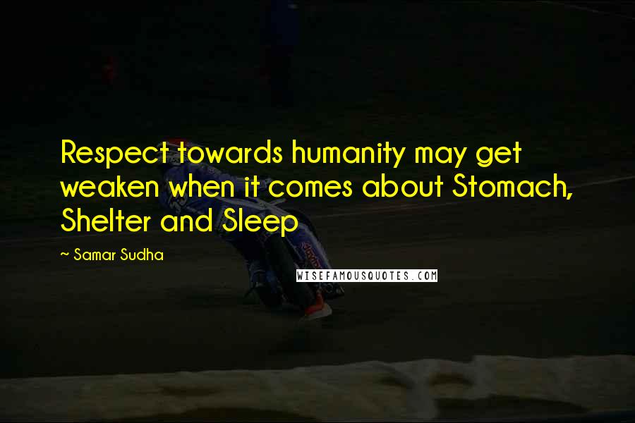 Samar Sudha quotes: Respect towards humanity may get weaken when it comes about Stomach, Shelter and Sleep