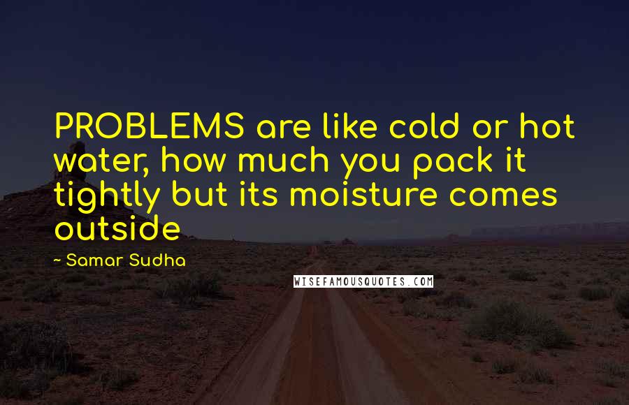 Samar Sudha quotes: PROBLEMS are like cold or hot water, how much you pack it tightly but its moisture comes outside