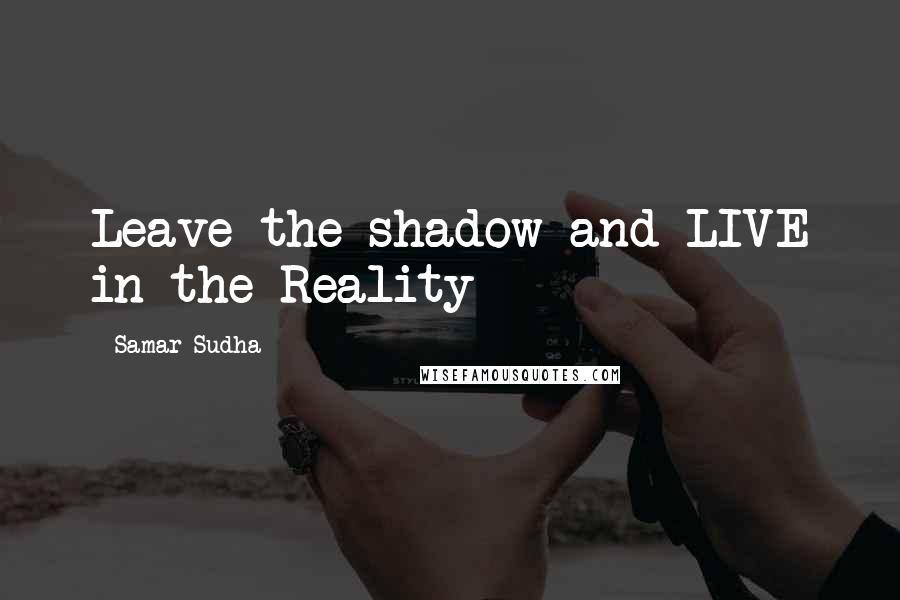 Samar Sudha quotes: Leave the shadow and LIVE in the Reality