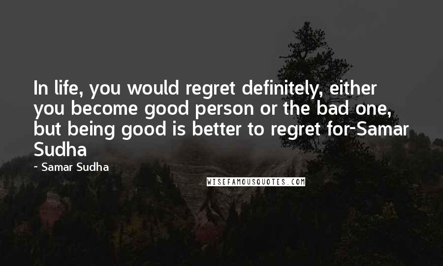 Samar Sudha quotes: In life, you would regret definitely, either you become good person or the bad one, but being good is better to regret for-Samar Sudha