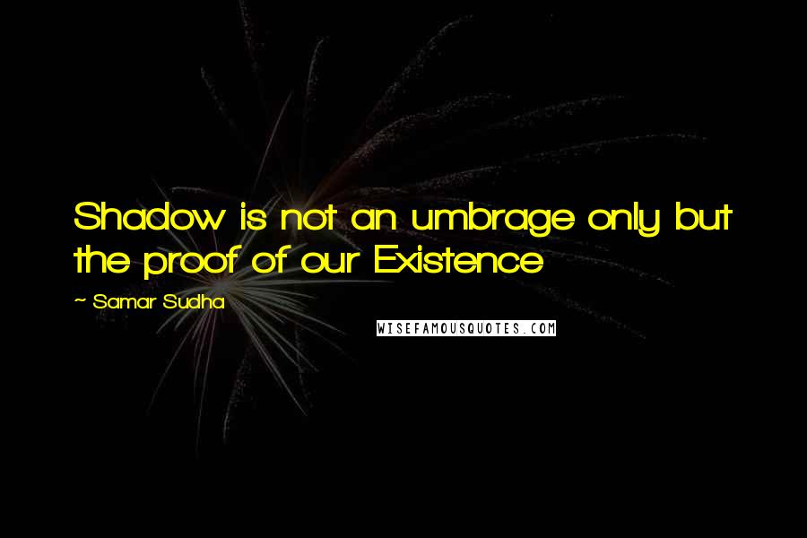 Samar Sudha quotes: Shadow is not an umbrage only but the proof of our Existence