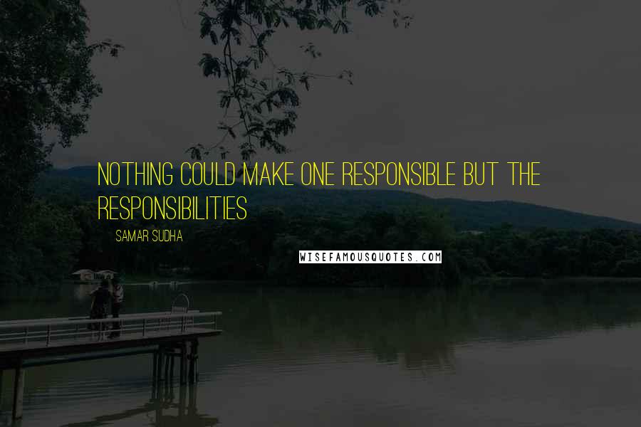 Samar Sudha quotes: Nothing could make one responsible but the Responsibilities
