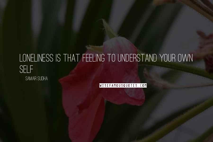 Samar Sudha quotes: Loneliness is that feeling to understand your own Self