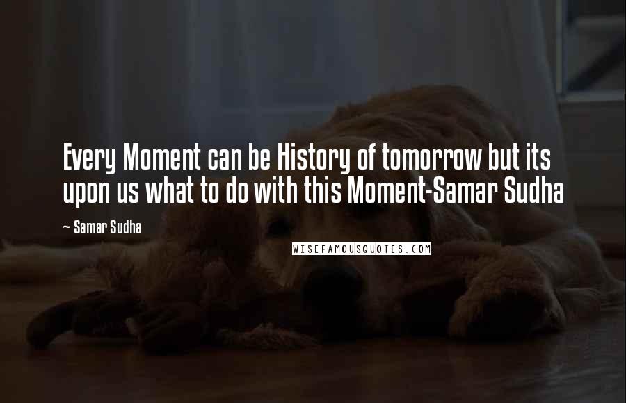 Samar Sudha quotes: Every Moment can be History of tomorrow but its upon us what to do with this Moment-Samar Sudha