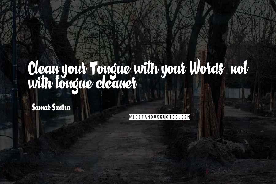Samar Sudha quotes: Clean your Tongue with your Words, not with tongue cleaner