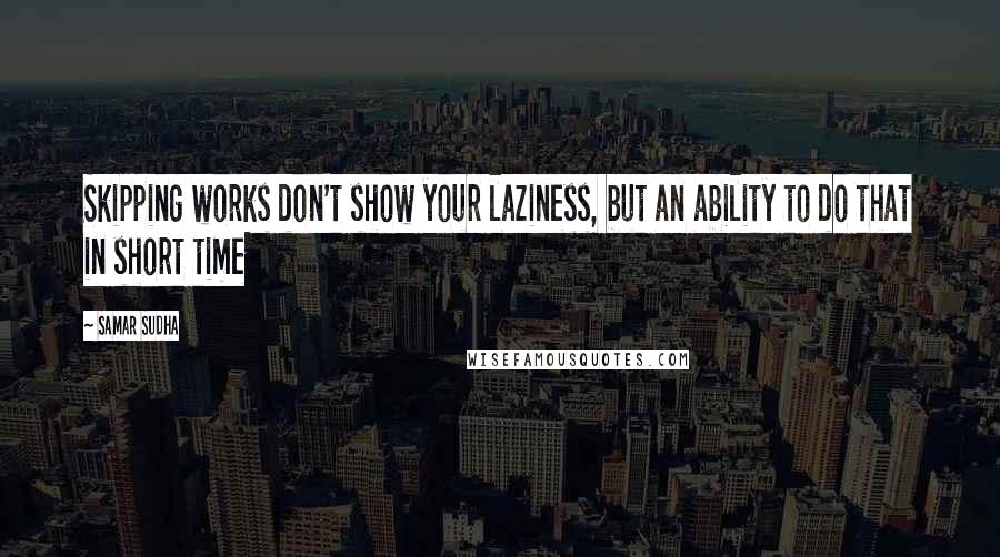 Samar Sudha quotes: Skipping works don't show your laziness, but an ability to do that in short time