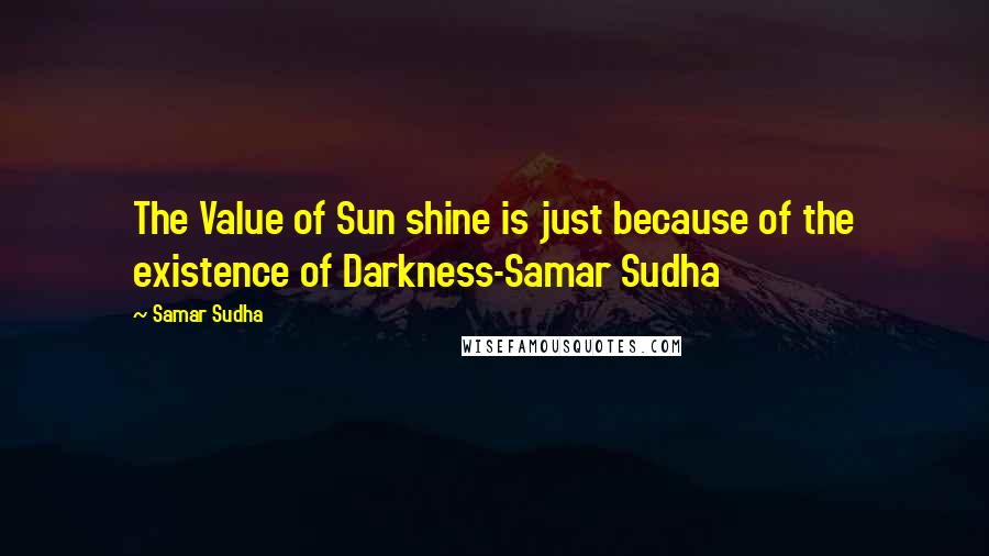 Samar Sudha quotes: The Value of Sun shine is just because of the existence of Darkness-Samar Sudha