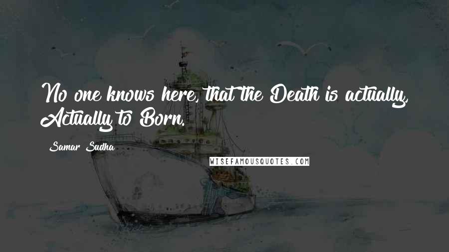 Samar Sudha quotes: No one knows here, that the Death is actually, Actually to Born.