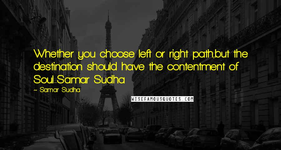Samar Sudha quotes: Whether you choose left or right path,but the destination should have the contentment of Soul-Samar Sudha