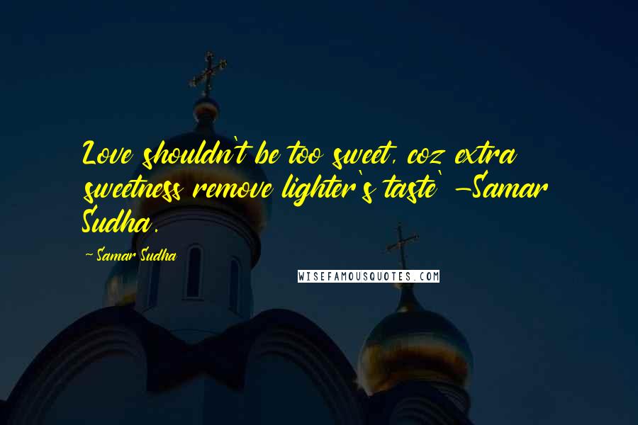 Samar Sudha quotes: Love shouldn't be too sweet, coz extra sweetness remove lighter's taste' -Samar Sudha.