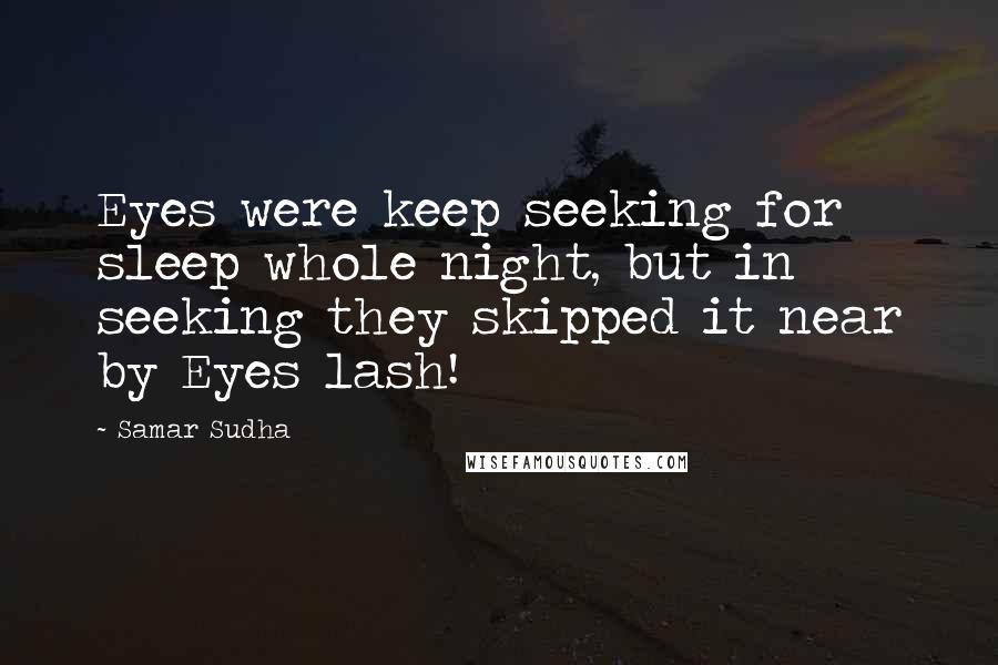 Samar Sudha quotes: Eyes were keep seeking for sleep whole night, but in seeking they skipped it near by Eyes lash!