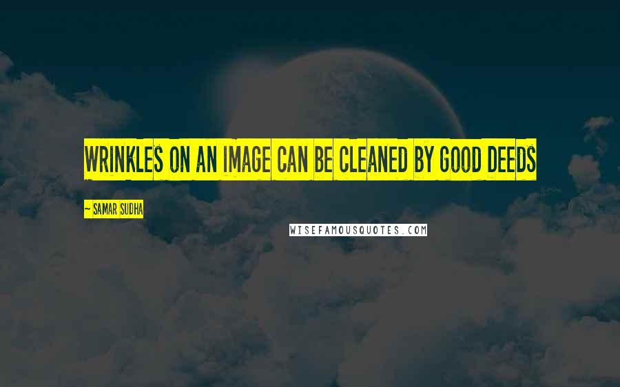 Samar Sudha quotes: Wrinkles on an image can be cleaned by good Deeds