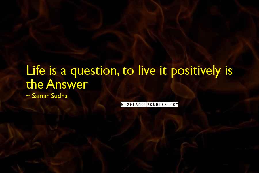 Samar Sudha quotes: Life is a question, to live it positively is the Answer