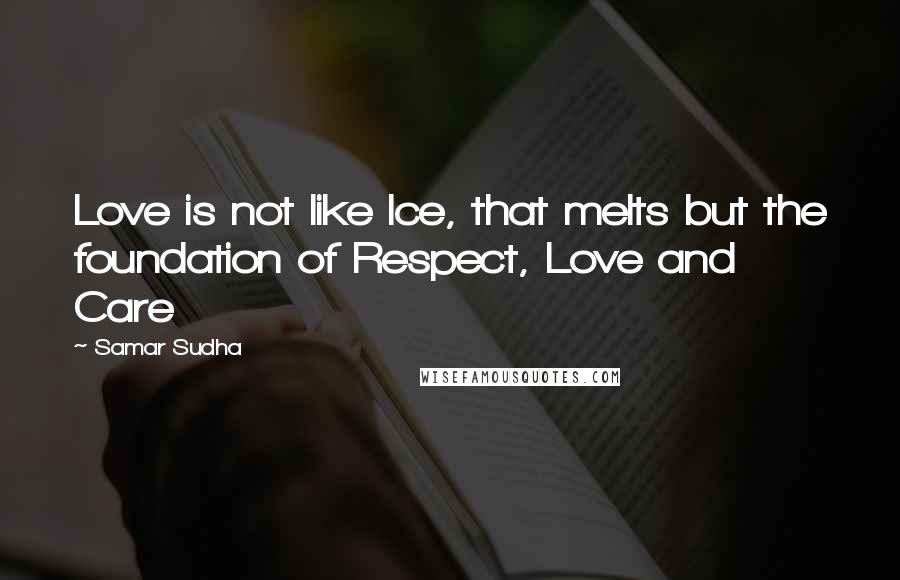 Samar Sudha quotes: Love is not like Ice, that melts but the foundation of Respect, Love and Care