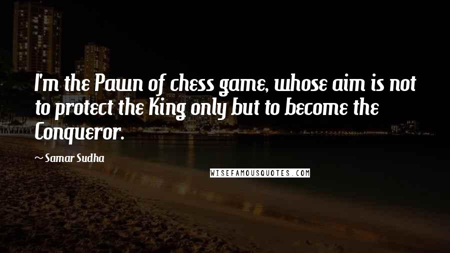 Samar Sudha quotes: I'm the Pawn of chess game, whose aim is not to protect the King only but to become the Conqueror.