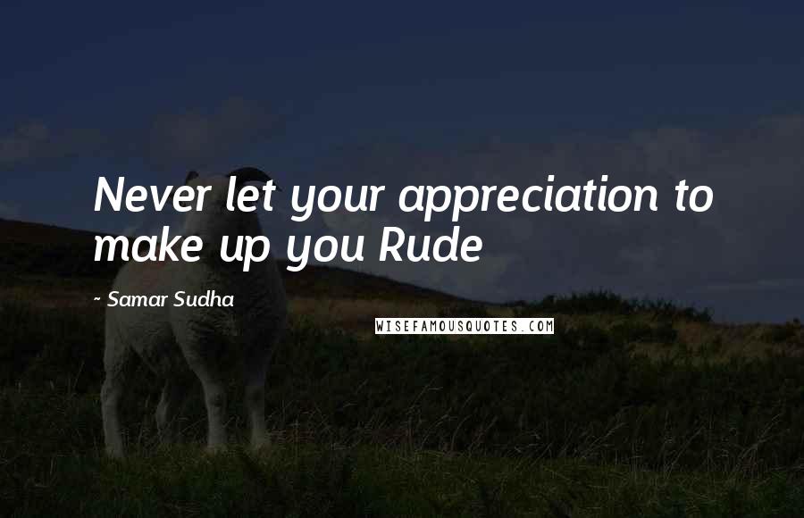 Samar Sudha quotes: Never let your appreciation to make up you Rude