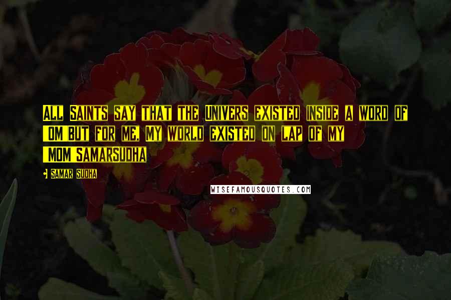 Samar Sudha quotes: All Saints say that the Univers existed inside a word of 'OM'But for me, My world existed on lap of my 'MOM'SamarSudha