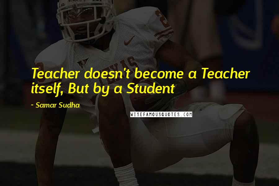 Samar Sudha quotes: Teacher doesn't become a Teacher itself, But by a Student