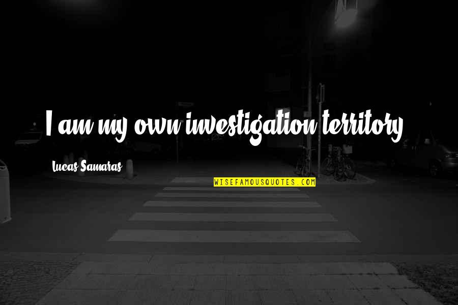 Samaras's Quotes By Lucas Samaras: I am my own investigation territory. Samaras's Quotes By Lucas Samaras: I am my own investigation territory.
