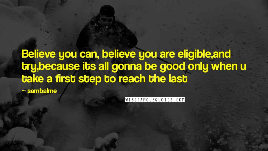 Sambalme quotes: Believe you can, believe you are eligible,and try,because its all gonna be good only when u take a first step to reach the last