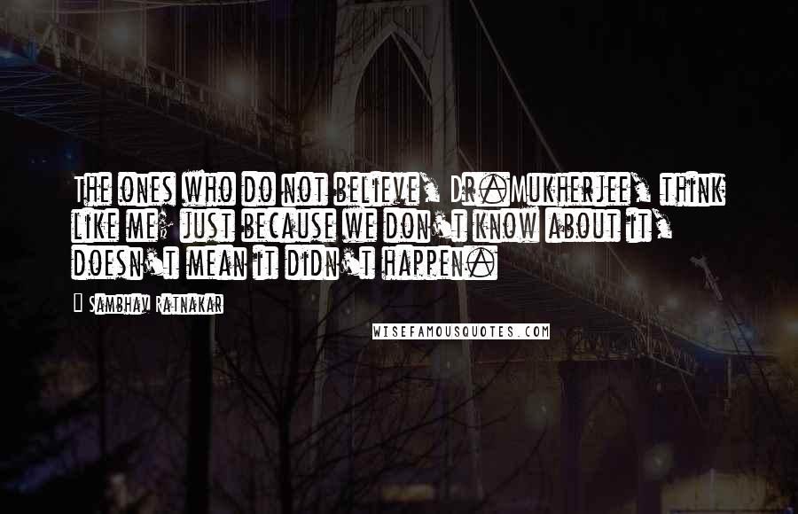 Sambhav Ratnakar quotes: The ones who do not believe, Dr.Mukherjee, think like me; just because we don't know about it, doesn't mean it didn't happen.