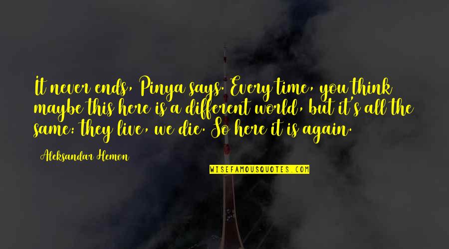 Same Again Quotes By Aleksandar Hemon: It never ends, Pinya says. Every time, you Same Again Quotes By Aleksandar Hemon: It never ends, Pinya says. Every time, you