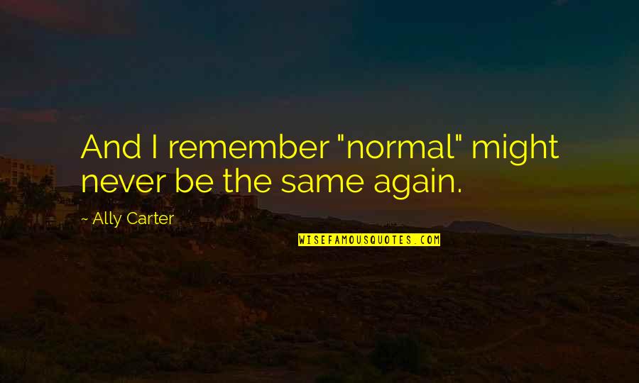 Same Again Quotes By Ally Carter: And I remember "normal" might never be the Same Again Quotes By Ally Carter: And I remember "normal" might never be the