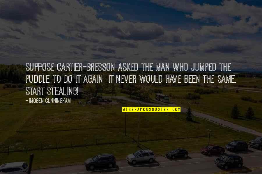 Same Again Quotes By Imogen Cunningham: Suppose Cartier-Bresson asked the man who jumped the Same Again Quotes By Imogen Cunningham: Suppose Cartier-Bresson asked the man who jumped the
